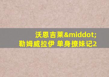沃恩吉莱·勒姆威拉伊 单身撩妹记2